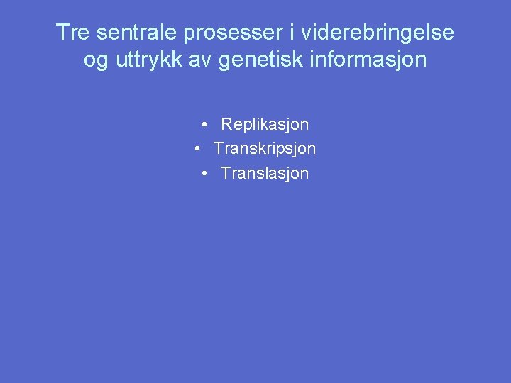 Tre sentrale prosesser i viderebringelse og uttrykk av genetisk informasjon • Replikasjon • Transkripsjon