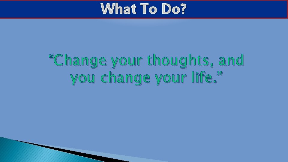 What To Do? “Change your thoughts, and you change your life. ” 