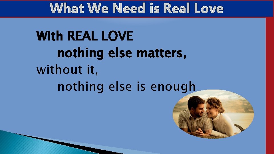 What We. Needisis. Real. Love With REAL LOVE nothing else matters, without it, nothing