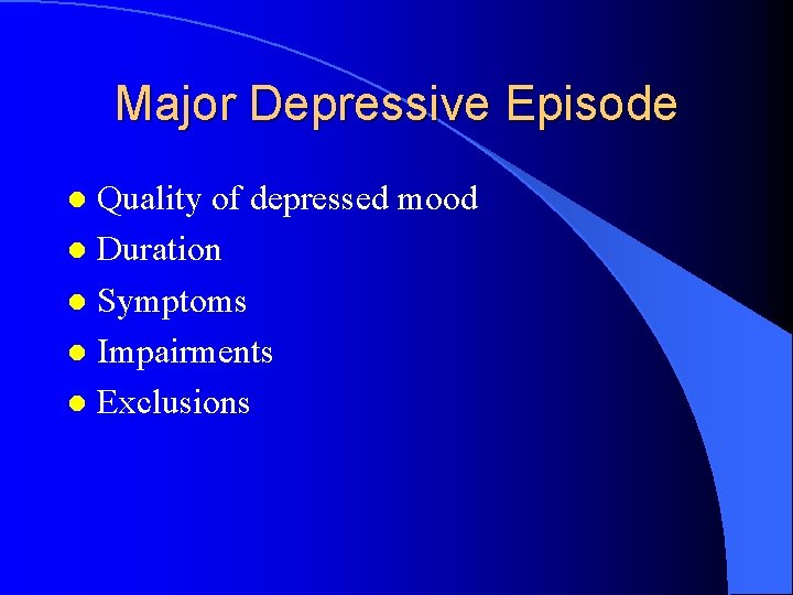 Major Depressive Episode Quality of depressed mood l Duration l Symptoms l Impairments l