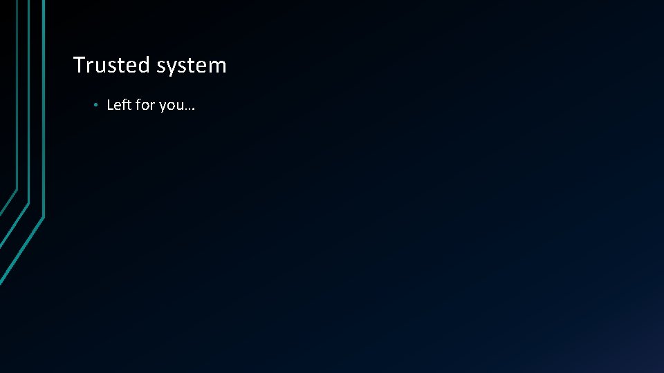 Trusted system • Left for you… 