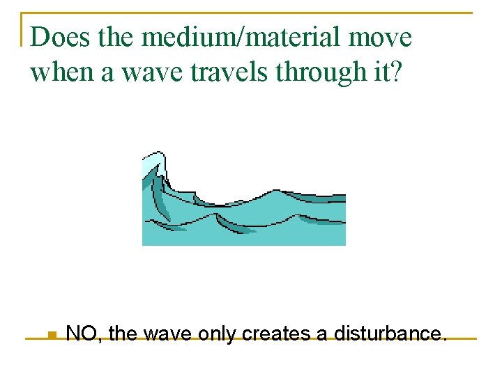 Does the medium/material move when a wave travels through it? n NO, the wave