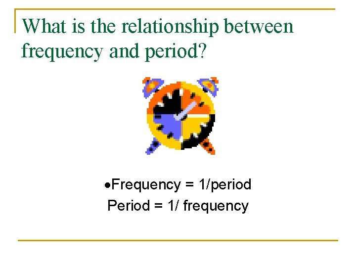 What is the relationship between frequency and period? ·Frequency = 1/period Period = 1/
