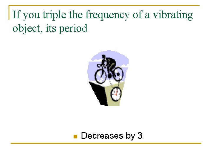If you triple the frequency of a vibrating object, its period n Decreases by