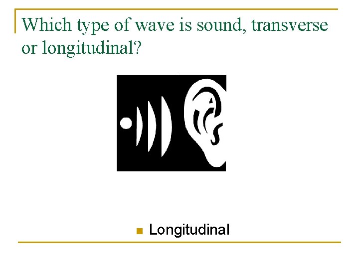Which type of wave is sound, transverse or longitudinal? n Longitudinal 