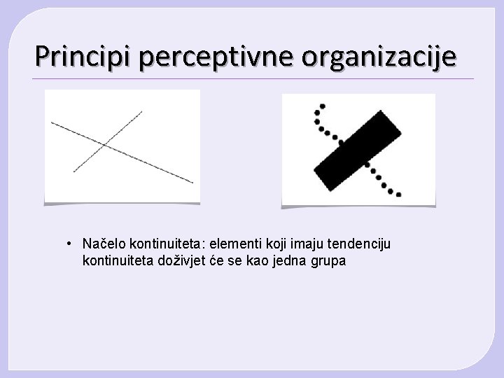Principi perceptivne organizacije • Načelo kontinuiteta: elementi koji imaju tendenciju kontinuiteta doživjet će se Principi perceptivne organizacije • Načelo kontinuiteta: elementi koji imaju tendenciju kontinuiteta doživjet će se