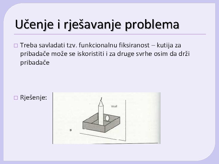 Učenje i rješavanje problema � Treba savladati tzv. funkcionalnu fiksiranost – kutija za pribadače Učenje i rješavanje problema � Treba savladati tzv. funkcionalnu fiksiranost – kutija za pribadače