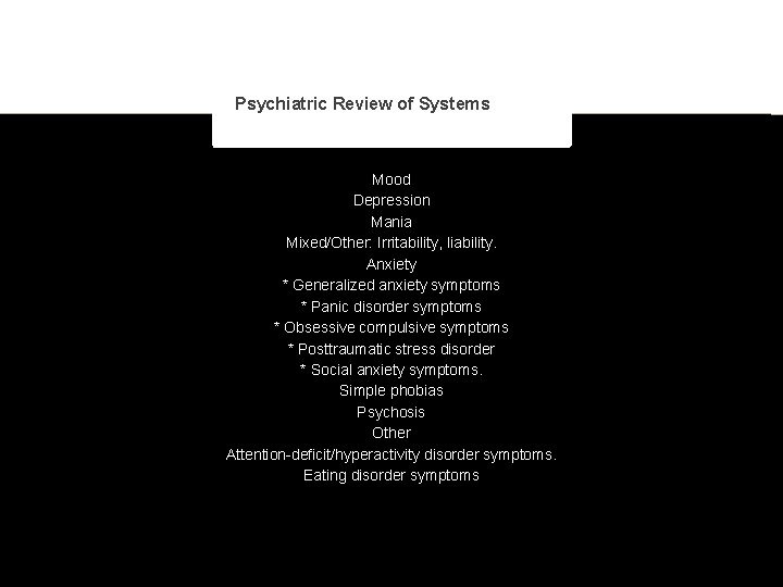 Psychiatric Review of Systems Mood Depression Mania Mixed/Other: Irritability, liability. Anxiety * Generalized anxiety