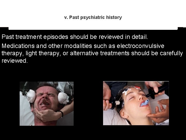 v. Past psychiatric history Past treatment episodes should be reviewed in detail. Medications and