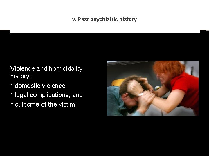 v. Past psychiatric history Violence and homicidality history: * domestic violence, * legal complications,