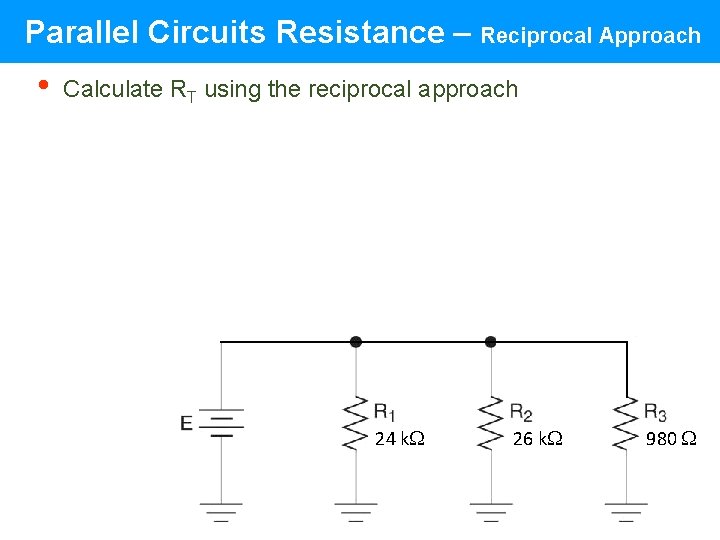 Parallel Circuits Resistance – Reciprocal Approach • Calculate RT using the reciprocal approach 24 Parallel Circuits Resistance – Reciprocal Approach • Calculate RT using the reciprocal approach 24