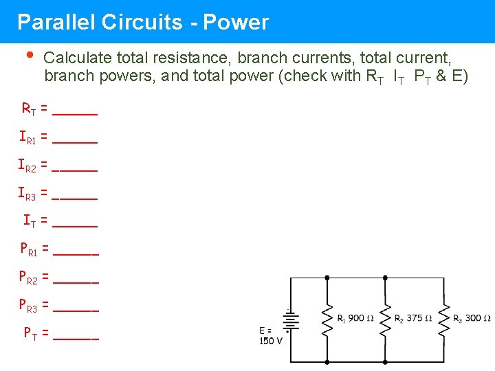 Parallel Circuits - Power • Calculate total resistance, branch currents, total current, branch powers, Parallel Circuits - Power • Calculate total resistance, branch currents, total current, branch powers,