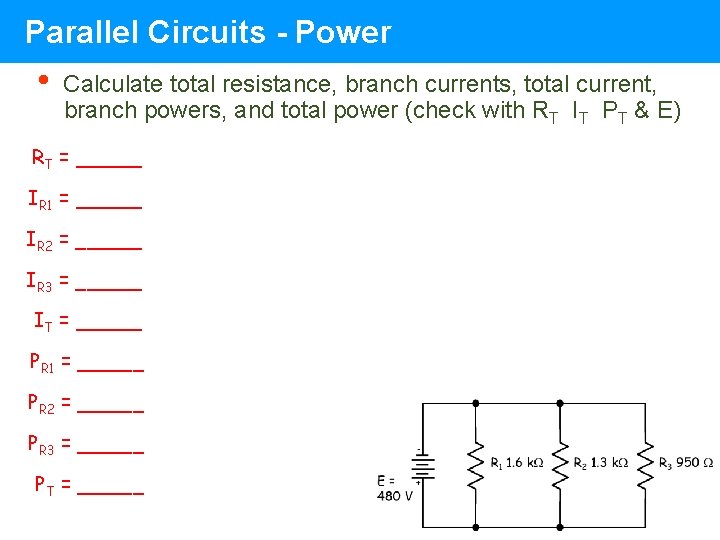Parallel Circuits - Power • Calculate total resistance, branch currents, total current, branch powers, Parallel Circuits - Power • Calculate total resistance, branch currents, total current, branch powers,