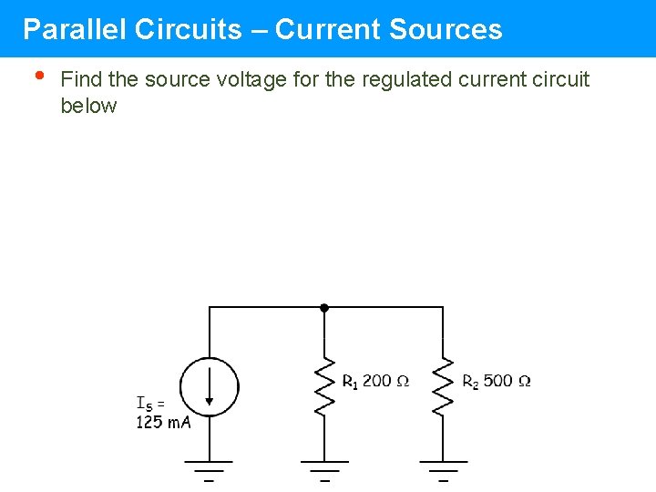 Parallel Circuits – Current Sources • Find the source voltage for the regulated current Parallel Circuits – Current Sources • Find the source voltage for the regulated current