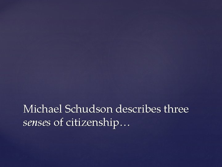 Michael Schudson describes three senses of citizenship… 