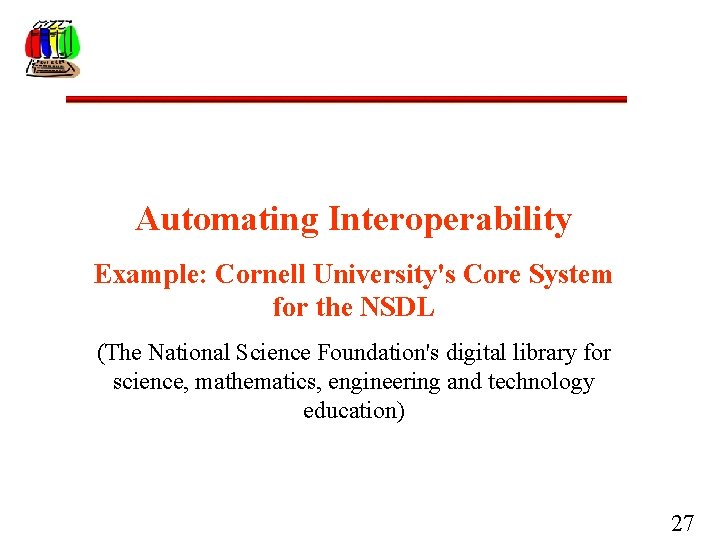 Automating Interoperability Example: Cornell University's Core System for the NSDL (The National Science Foundation's