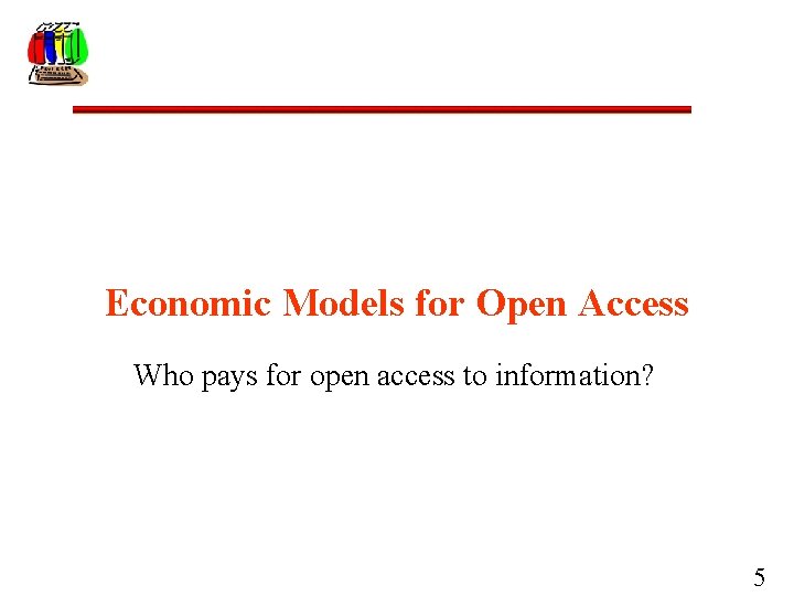 Economic Models for Open Access Who pays for open access to information? 5 
