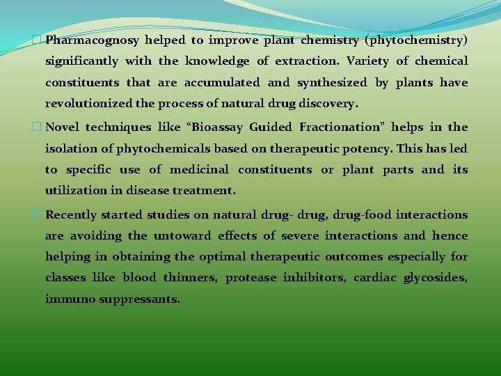 � Pharmacognosy helped to improve plant chemistry (phytochemistry) significantly with the knowledge of extraction. � Pharmacognosy helped to improve plant chemistry (phytochemistry) significantly with the knowledge of extraction.