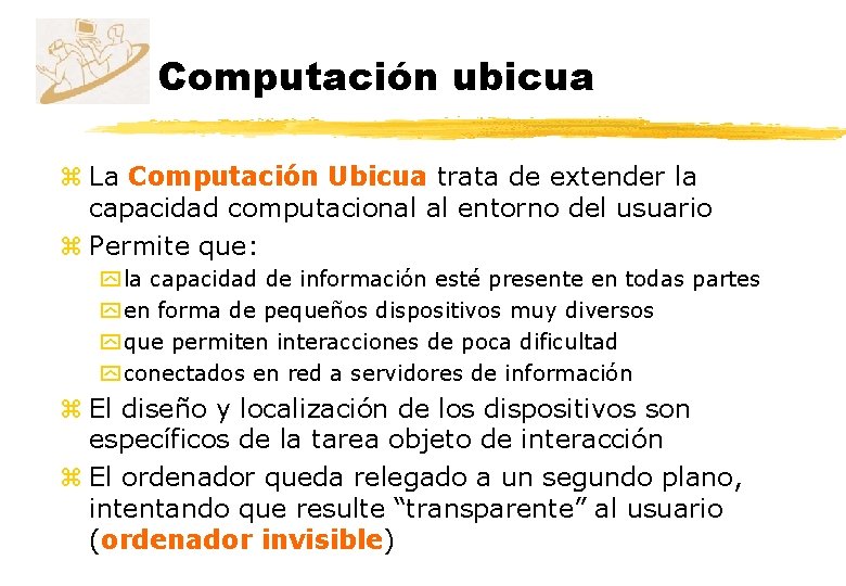 Computación ubicua z La Computación Ubicua trata de extender la capacidad computacional al entorno Computación ubicua z La Computación Ubicua trata de extender la capacidad computacional al entorno
