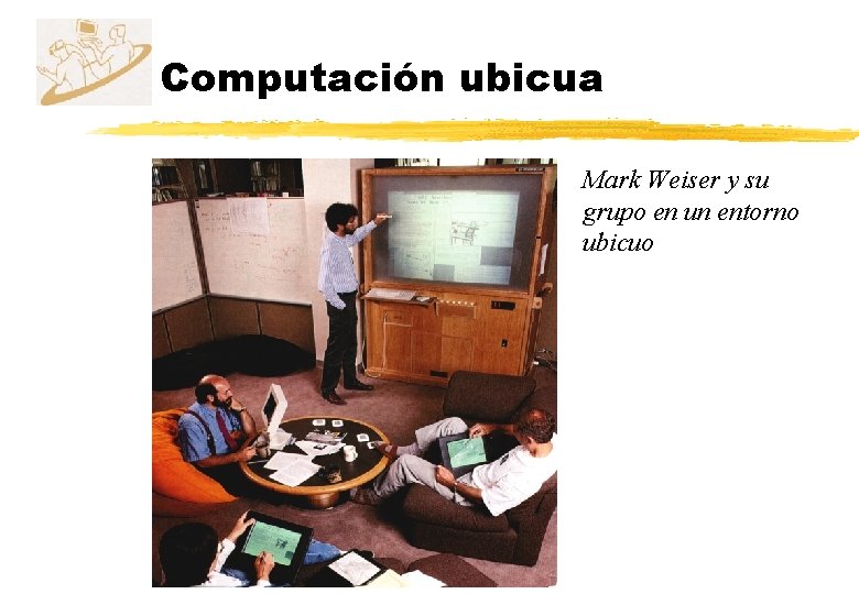 Computación ubicua Mark Weiser y su grupo en un entorno ubicuo Computación ubicua Mark Weiser y su grupo en un entorno ubicuo