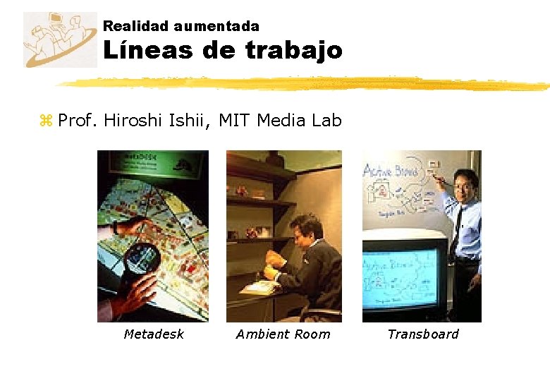 Realidad aumentada Líneas de trabajo z Prof. Hiroshi Ishii, MIT Media Lab Metadesk Ambient Realidad aumentada Líneas de trabajo z Prof. Hiroshi Ishii, MIT Media Lab Metadesk Ambient