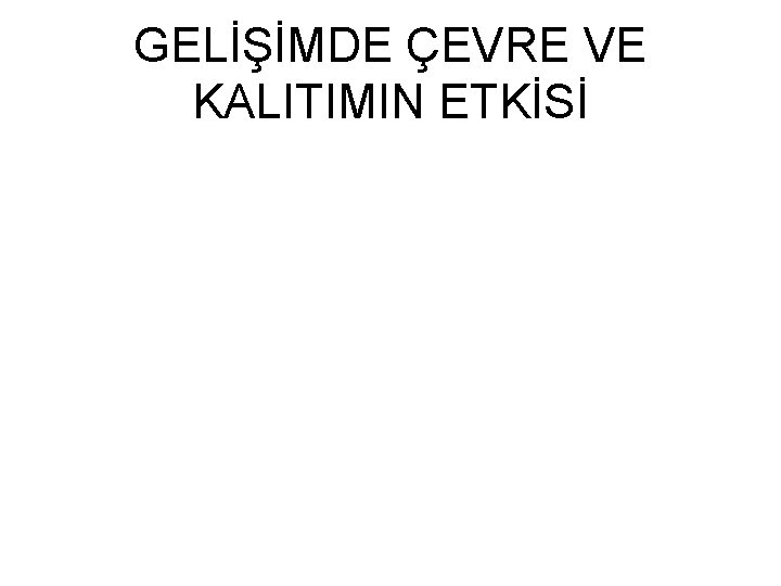 GELİŞİMDE ÇEVRE VE KALITIMIN ETKİSİ 