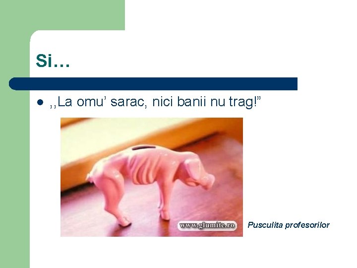 Si… l , , La omu’ sarac, nici banii nu trag!” Pusculita profesorilor 