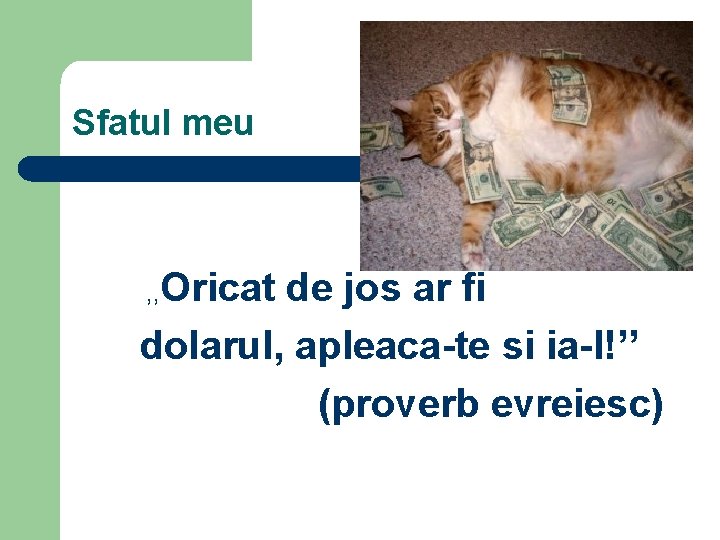 Sfatul meu Oricat de jos ar fi dolarul, apleaca-te si ia-l!’’ (proverb evreiesc) ,