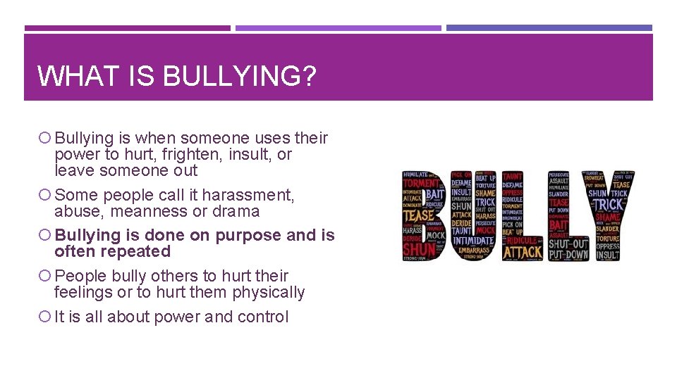 WHAT IS BULLYING? Bullying is when someone uses their power to hurt, frighten, insult,