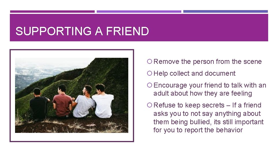 SUPPORTING A FRIEND Remove the person from the scene Help collect and document Encourage