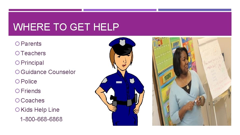 WHERE TO GET HELP Parents Teachers Principal Guidance Counselor Police Friends Coaches Kids Help