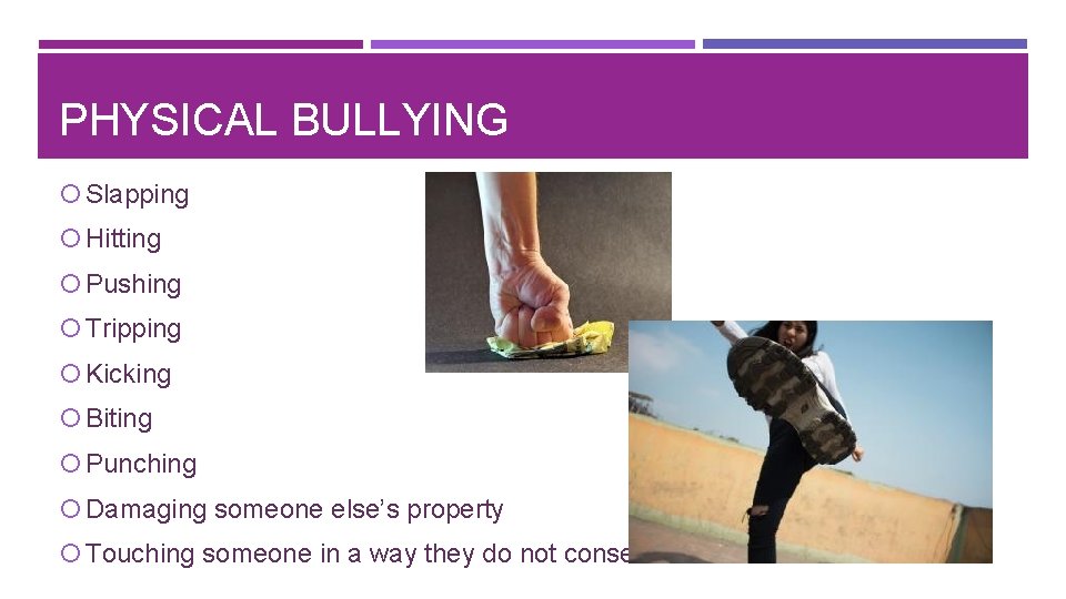 PHYSICAL BULLYING Slapping Hitting Pushing Tripping Kicking Biting Punching Damaging someone else’s property Touching