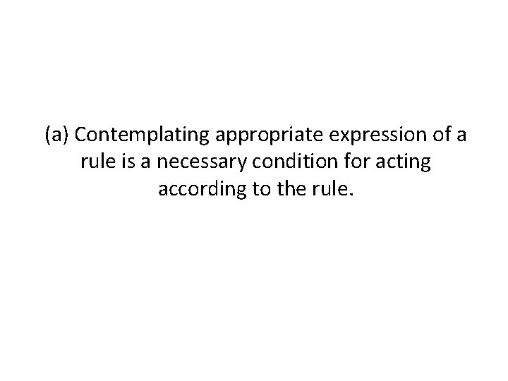 (a) Contemplating appropriate expression of a rule is a necessary condition for acting according