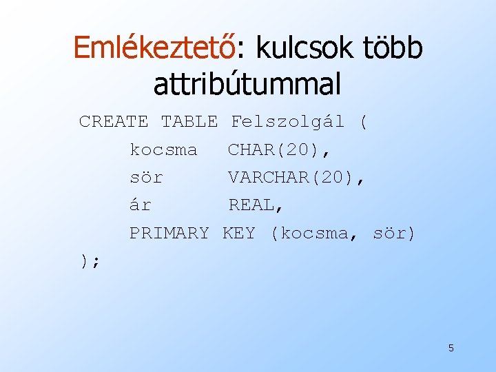 Emlékeztető: kulcsok több attribútummal CREATE TABLE Felszolgál ( kocsma CHAR(20), sör VARCHAR(20), ár REAL,