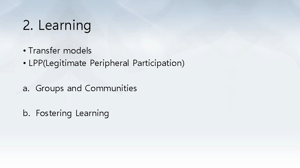 2. Learning • Transfer models • LPP(Legitimate Peripheral Participation) a. Groups and Communities b.