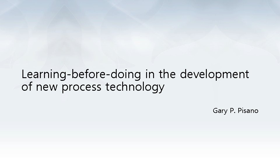 Learning-before-doing in the development of new process technology Gary P. Pisano 