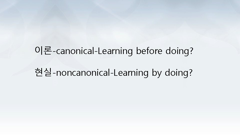이론-canonical-Learning before doing? 현실-noncanonical-Learning by doing? 