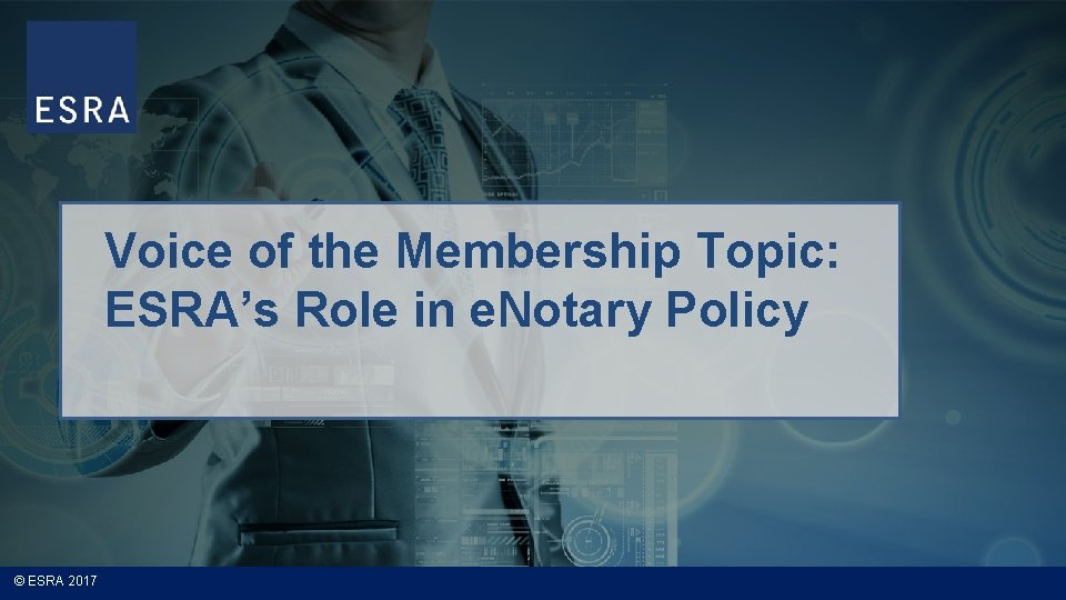 Voice of the Membership Topic: ESRA’s Role in e. Notary Policy © ESRA 2017