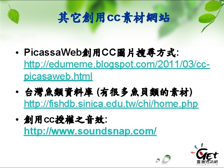 其它創用cc素材網站 • Picassa. Web創用CC圖片搜尋方式: http: //edumeme. blogspot. com/2011/03/ccpicasaweb. html • 台灣魚類資料庫 (有很多魚貝類的素材) http: //fishdb.