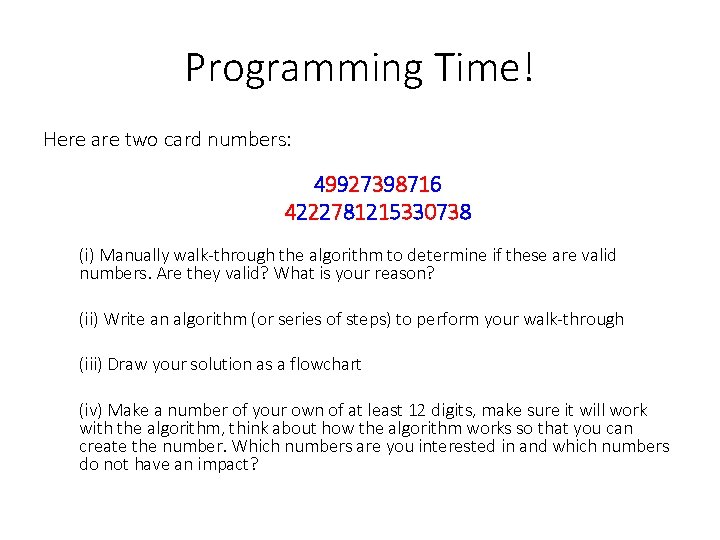 Programming Time! Here are two card numbers: 49927398716 4222781215330738 (i) Manually walk-through the algorithm