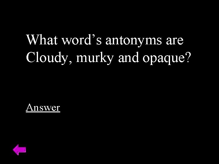 What word’s antonyms are Cloudy, murky and opaque? Answer 