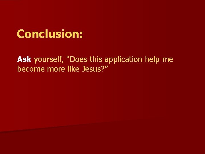 Conclusion: Ask yourself, “Does this application help me become more like Jesus? ” 