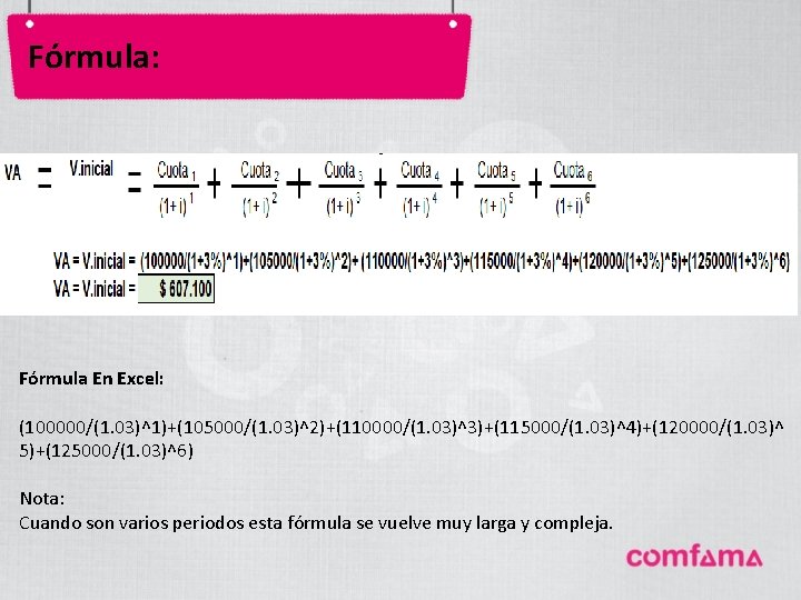 Fórmula: Fórmula En Excel: (100000/(1. 03)^1)+(105000/(1. 03)^2)+(110000/(1. 03)^3)+(115000/(1. 03)^4)+(120000/(1. 03)^ 5)+(125000/(1. 03)^6) Nota: Cuando