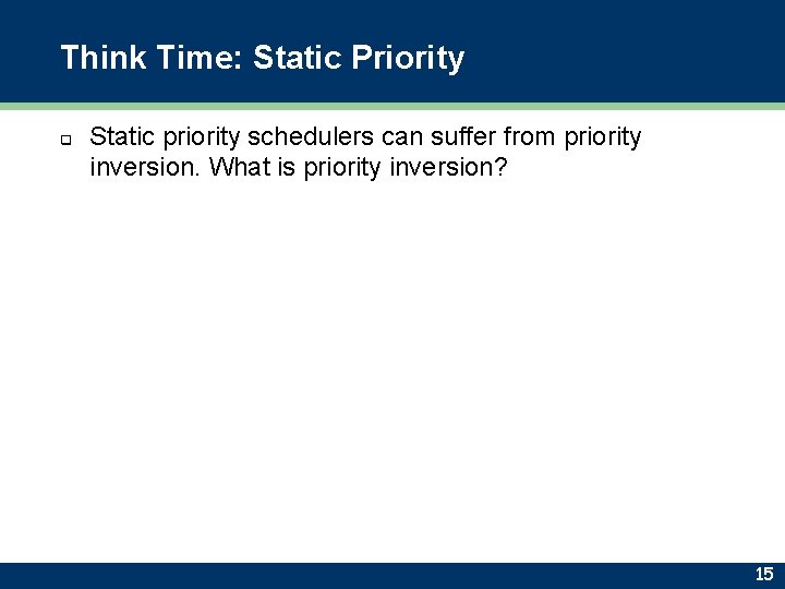 Think Time: Static Priority q Static priority schedulers can suffer from priority inversion. What