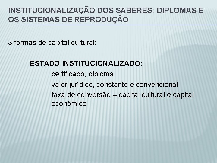 INSTITUCIONALIZAÇÃO DOS SABERES: DIPLOMAS E OS SISTEMAS DE REPRODUÇÃO 3 formas de capital cultural: