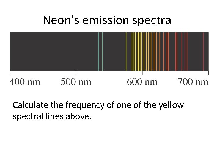 Neon’s emission spectra Calculate the frequency of one of the yellow spectral lines above.