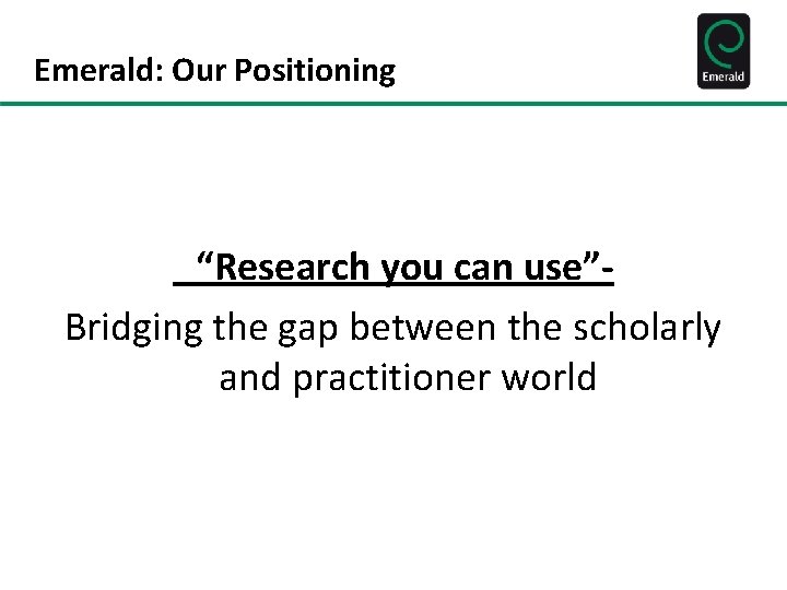 Emerald: Our Positioning “Research you can use”Bridging the gap between the scholarly and practitioner