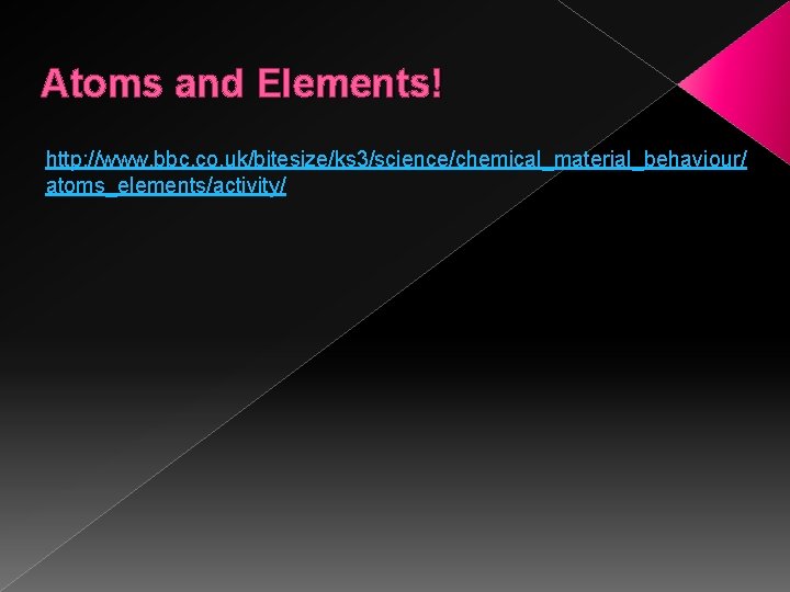 Atoms and Elements! http: //www. bbc. co. uk/bitesize/ks 3/science/chemical_material_behaviour/ atoms_elements/activity/ Atoms and Elements! http: //www. bbc. co. uk/bitesize/ks 3/science/chemical_material_behaviour/ atoms_elements/activity/