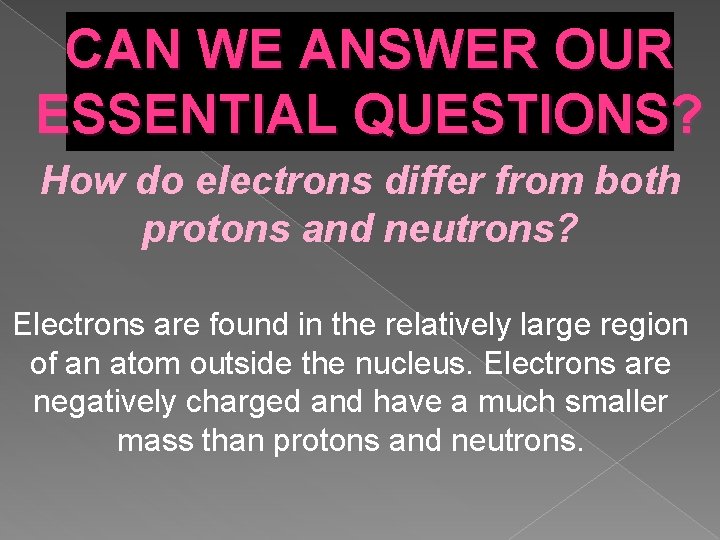 CAN WE ANSWER OUR ESSENTIAL QUESTIONS? How do electrons differ from both protons and CAN WE ANSWER OUR ESSENTIAL QUESTIONS? How do electrons differ from both protons and
