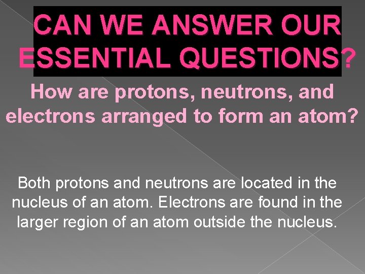 CAN WE ANSWER OUR ESSENTIAL QUESTIONS? How are protons, neutrons, and electrons arranged to CAN WE ANSWER OUR ESSENTIAL QUESTIONS? How are protons, neutrons, and electrons arranged to